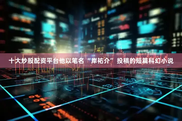 十大炒股配资平台他以笔名 “岸祐介” 投稿的短篇科幻小说