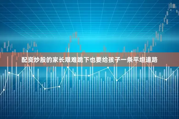 配资炒股的家长艰难跪下也要给孩子一条平坦道路