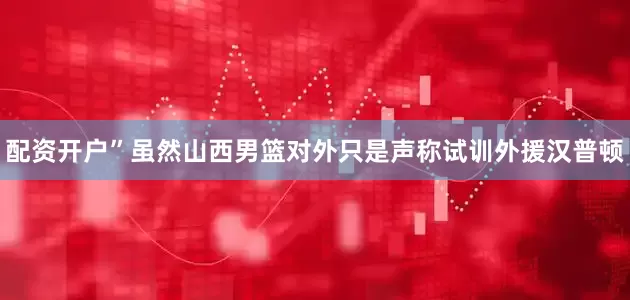 配资开户”虽然山西男篮对外只是声称试训外援汉普顿