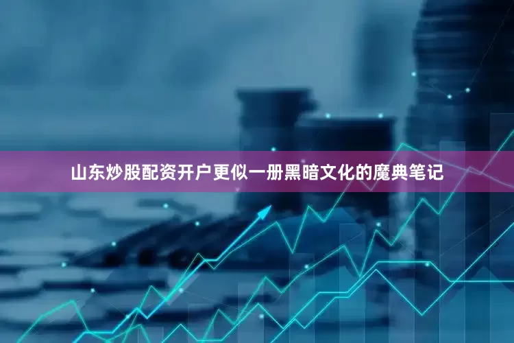 山东炒股配资开户更似一册黑暗文化的魔典笔记