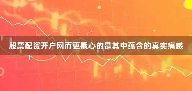 股票配资开户网而更戳心的是其中蕴含的真实痛感