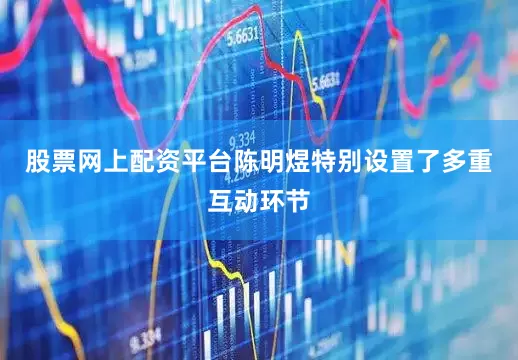 股票网上配资平台陈明煜特别设置了多重互动环节