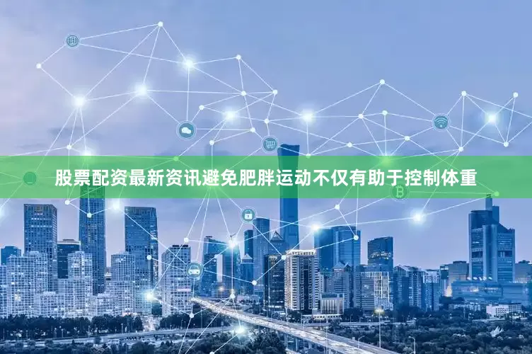 股票配资最新资讯避免肥胖运动不仅有助于控制体重
