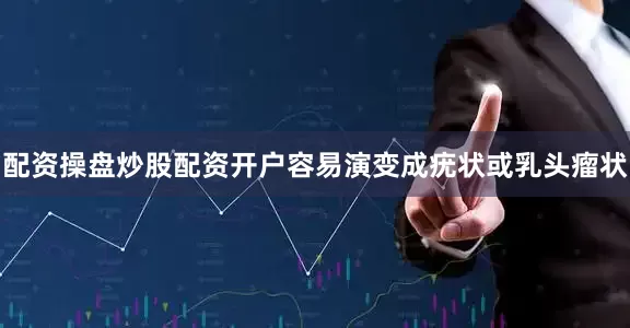 配资操盘炒股配资开户容易演变成疣状或乳头瘤状