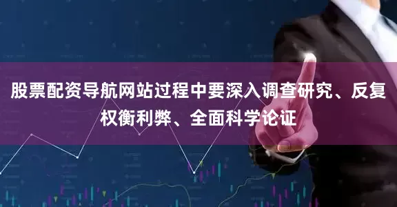股票配资导航网站过程中要深入调查研究、反复权衡利弊、全面科学论证