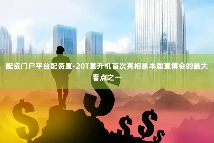 配资门户平台配资直-20T直升机首次亮相是本届直博会的最大看点之一