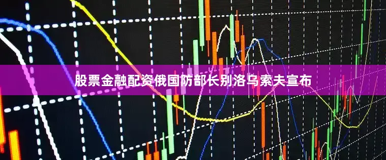 股票金融配资俄国防部长别洛乌索夫宣布