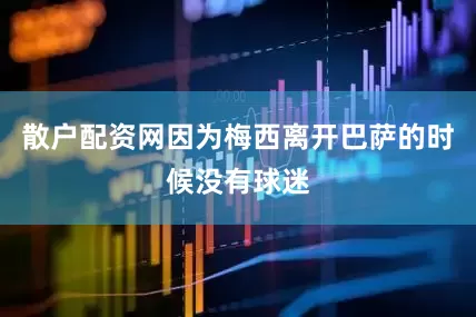 散户配资网因为梅西离开巴萨的时候没有球迷