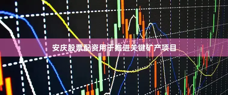安庆股票配资用于推进关键矿产项目