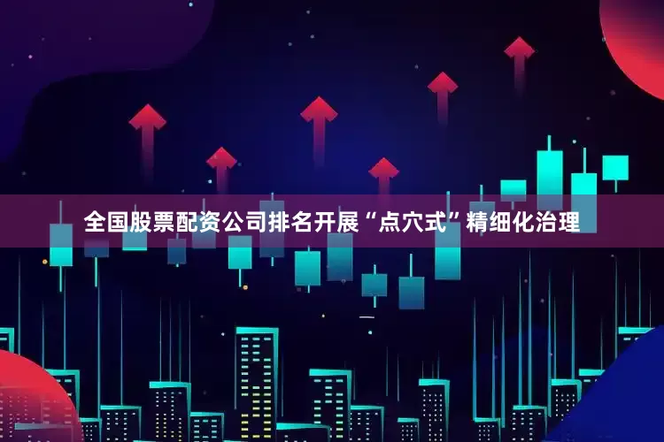 全国股票配资公司排名开展“点穴式”精细化治理