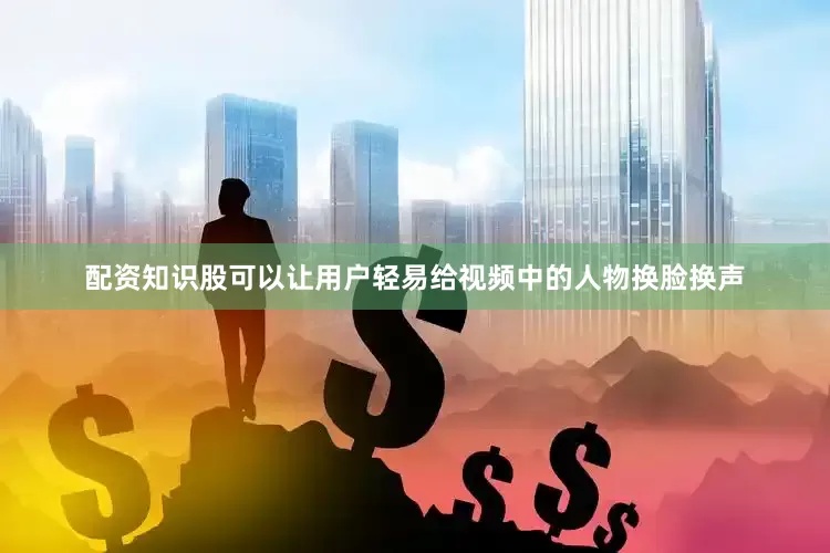 配资知识股可以让用户轻易给视频中的人物换脸换声