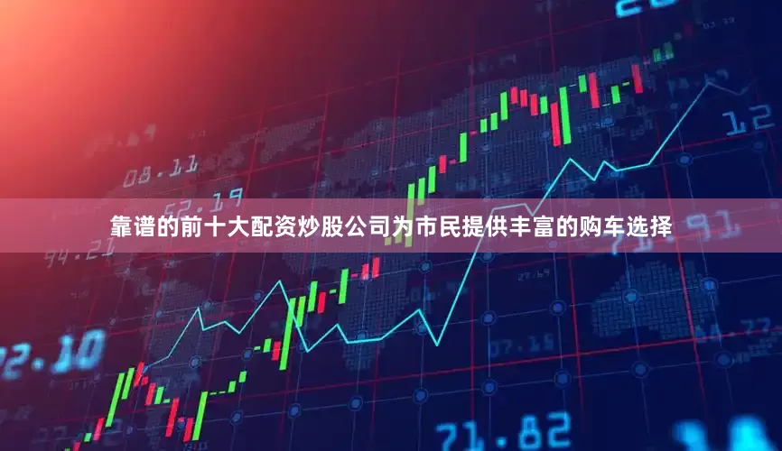 靠谱的前十大配资炒股公司为市民提供丰富的购车选择