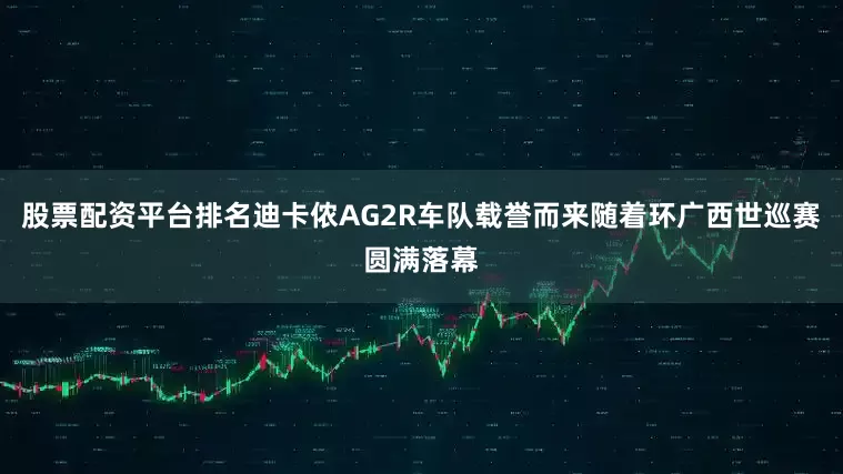 股票配资平台排名迪卡侬AG2R车队载誉而来随着环广西世巡赛圆满落幕