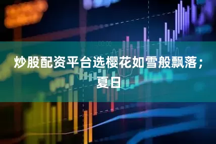 炒股配资平台选樱花如雪般飘落；夏日