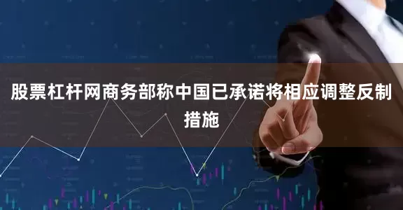 股票杠杆网商务部称中国已承诺将相应调整反制措施
