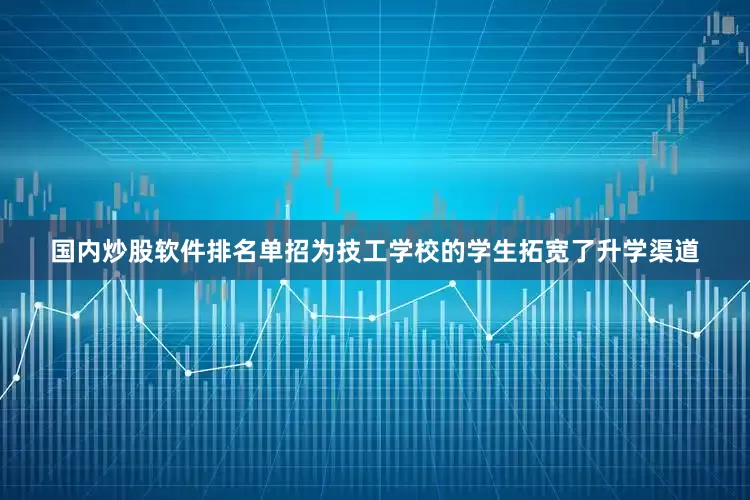 国内炒股软件排名单招为技工学校的学生拓宽了升学渠道