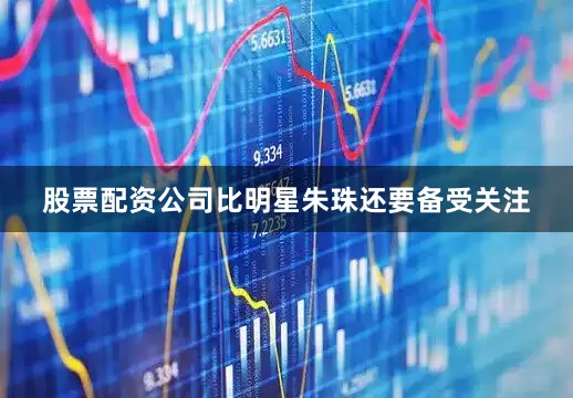 股票配资公司比明星朱珠还要备受关注