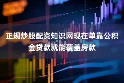 正规炒股配资知识网现在单靠公积金贷款就能覆盖房款
