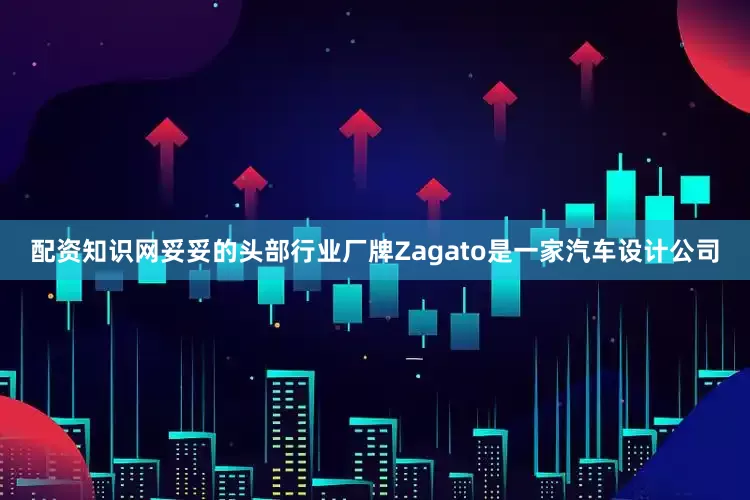 配资知识网妥妥的头部行业厂牌Zagato是一家汽车设计公司