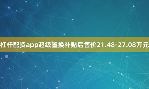 杠杆配资app超级置换补贴后售价21.48-27.08万元