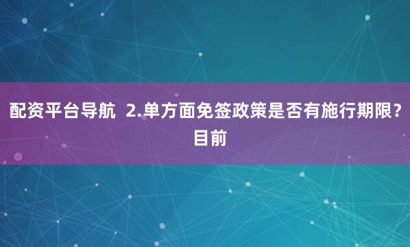 配资平台导航  2.单方面免签政策是否有施行期限？  目前
