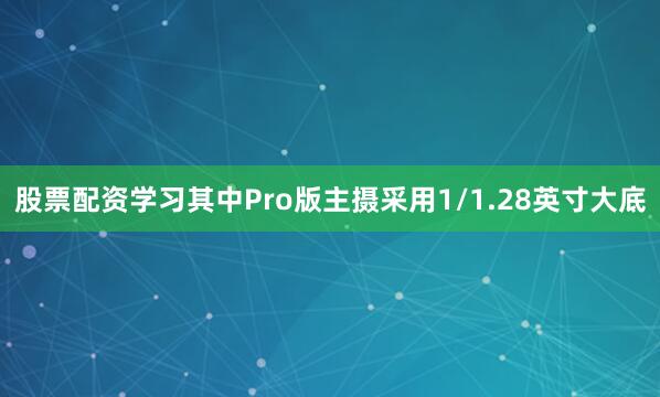 股票配资学习其中Pro版主摄采用1/1.28英寸大底