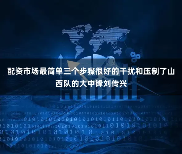 配资市场最简单三个步骤很好的干扰和压制了山西队的大中锋刘传兴