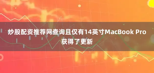 炒股配资推荐网查询且仅有14英寸MacBook Pro获得了更新