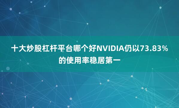 十大炒股杠杆平台哪个好NVIDIA仍以73.83%的使用率稳居第一