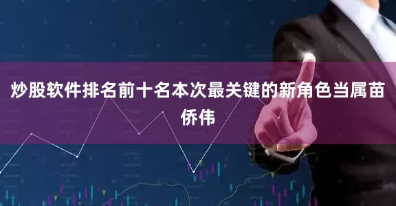 炒股软件排名前十名本次最关键的新角色当属苗侨伟