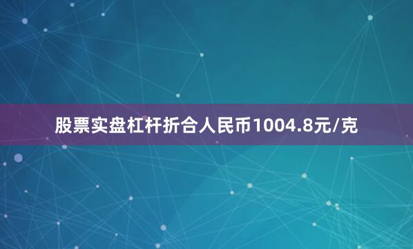 股票实盘杠杆折合人民币1004.8元/克