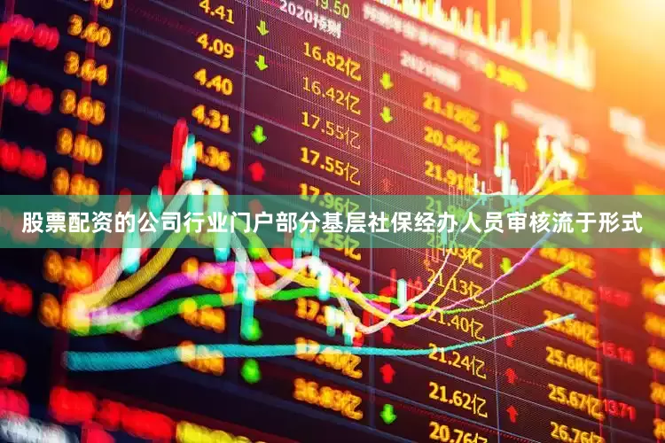 股票配资的公司行业门户部分基层社保经办人员审核流于形式