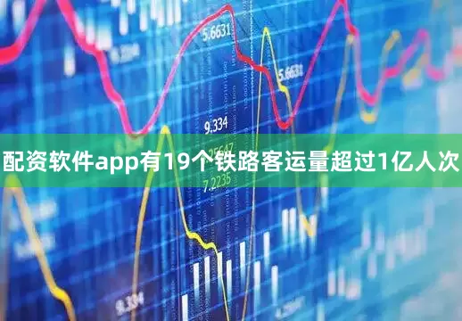 配资软件app有19个铁路客运量超过1亿人次