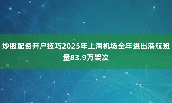 炒股配资开户技巧2025年上海机场全年进出港航班量83.9万架次