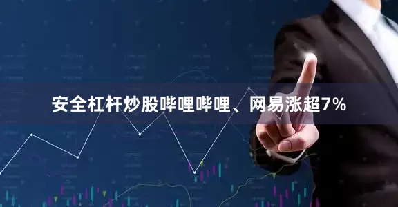 安全杠杆炒股哔哩哔哩、网易涨超7%