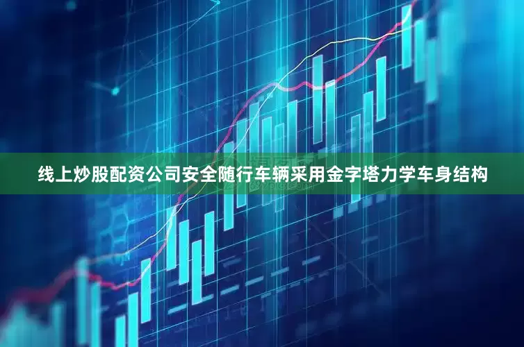 线上炒股配资公司安全随行车辆采用金字塔力学车身结构