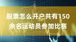 股票怎么开户共有150余名运动员参加比赛