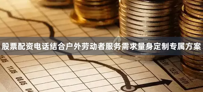 股票配资电话结合户外劳动者服务需求量身定制专属方案