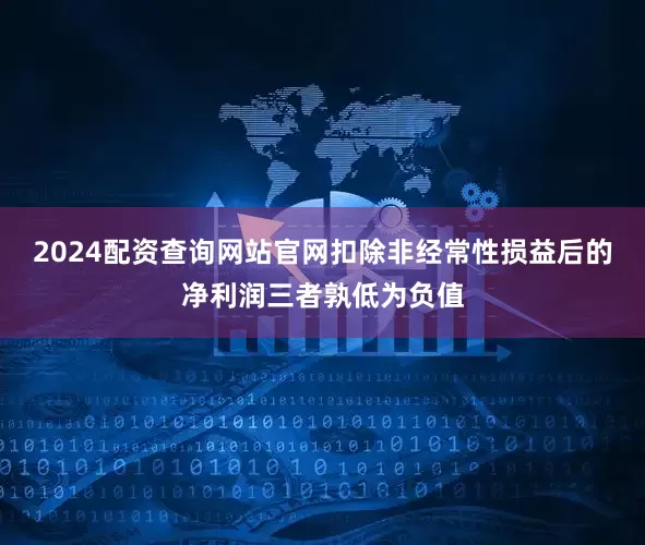 2024配资查询网站官网扣除非经常性损益后的净利润三者孰低为负值