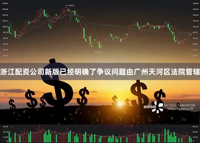 浙江配资公司新版已经明确了争议问题由广州天河区法院管辖