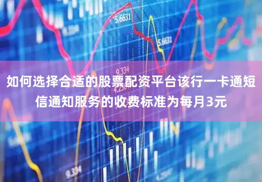 如何选择合适的股票配资平台该行一卡通短信通知服务的收费标准为每月3元