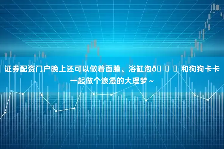 证券配资门户晚上还可以做着面膜、浴缸泡🛁和狗狗卡卡一起做个浪漫的大理梦～