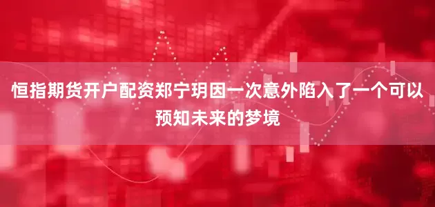 恒指期货开户配资郑宁玥因一次意外陷入了一个可以预知未来的梦境
