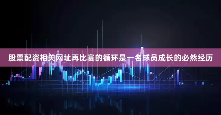 股票配资相关网址再比赛的循环是一名球员成长的必然经历