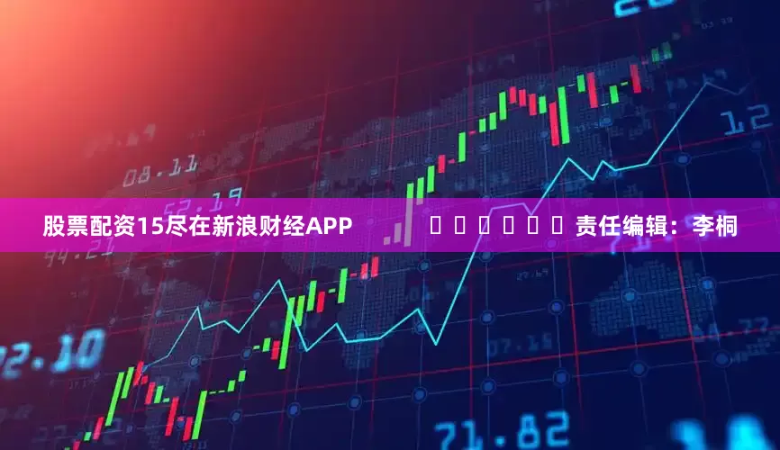 股票配资15尽在新浪财经APP            						责任编辑：李桐