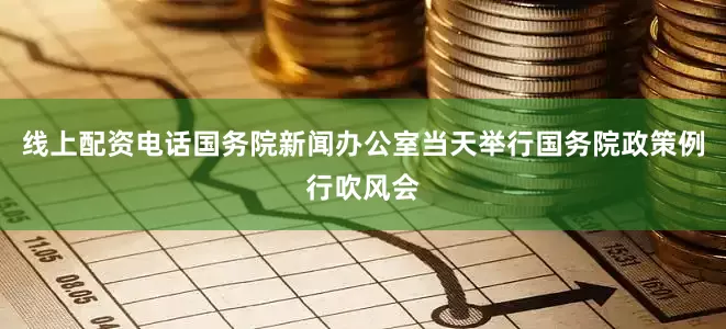 线上配资电话　　国务院新闻办公室当天举行国务院政策例行吹风会