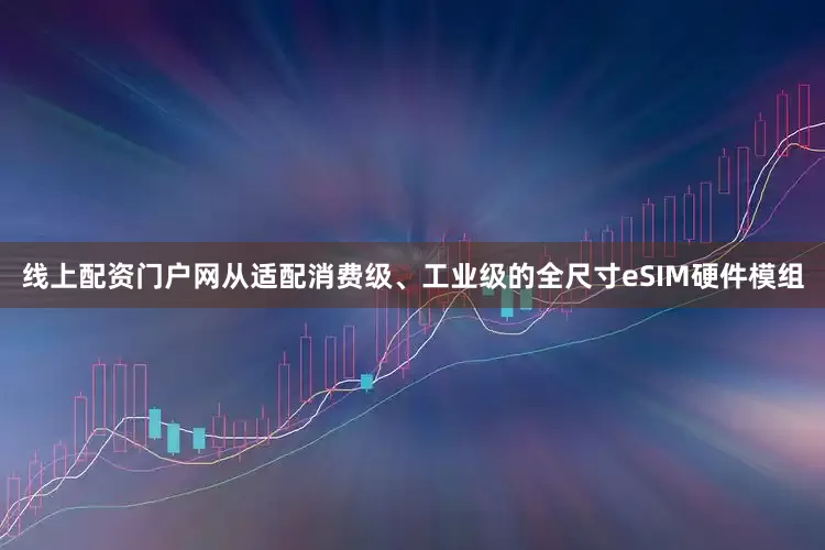 线上配资门户网从适配消费级、工业级的全尺寸eSIM硬件模组