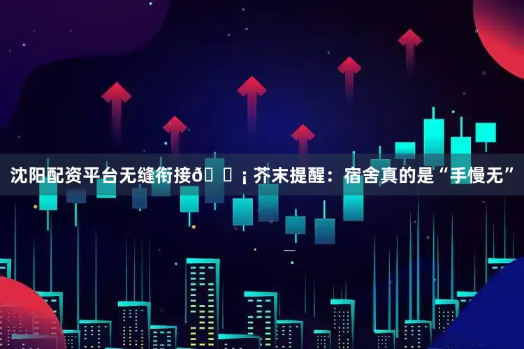 沈阳配资平台无缝衔接💡 芥末提醒：宿舍真的是“手慢无”
