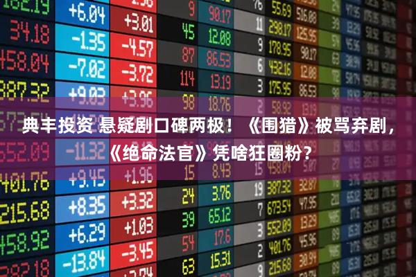 典丰投资 悬疑剧口碑两极！《围猎》被骂弃剧，《绝命法官》凭啥狂圈粉？