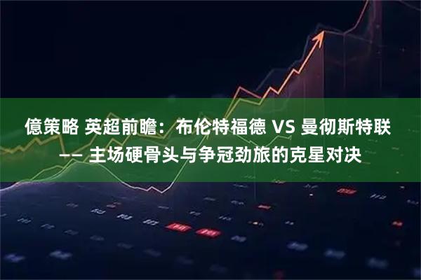 億策略 英超前瞻：布伦特福德 VS 曼彻斯特联 —— 主场硬骨头与争冠劲旅的克星对决